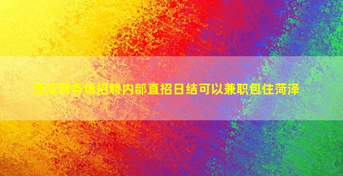 菏泽商务场招聘内部直招日结可以兼职包住菏泽